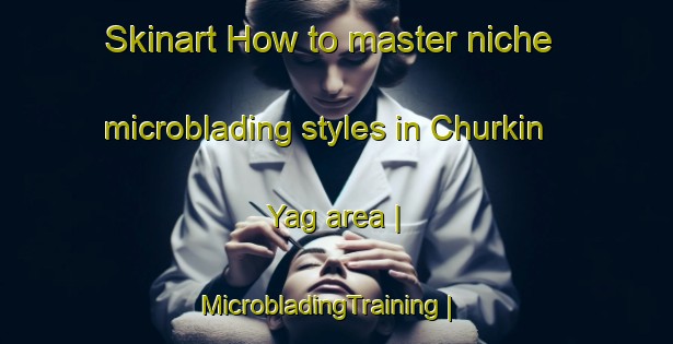Skinart How to master niche microblading styles in Churkin Yag area | MicrobladingTraining | MicrobladingClasses | SkinartTraining-Russian Federation